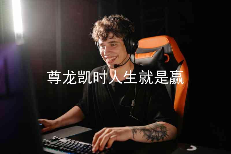 尊龙凯时人生就是赢